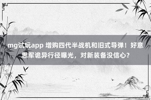 mg试玩app 增购四代半战机和旧式导弹！好意思军诡异行径曝光，对新装备没信心？