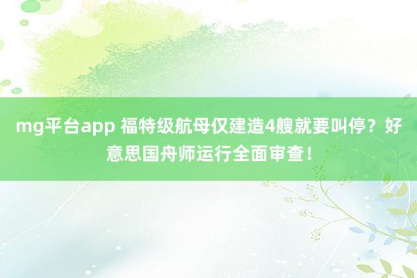 mg平台app 福特级航母仅建造4艘就要叫停？好意思国舟师运行全面审查！