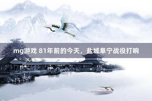 mg游戏 81年前的今天，盐城阜宁战役打响