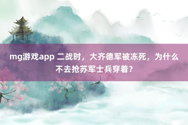 mg游戏app 二战时，大齐德军被冻死，为什么不去抢苏军士兵穿着？