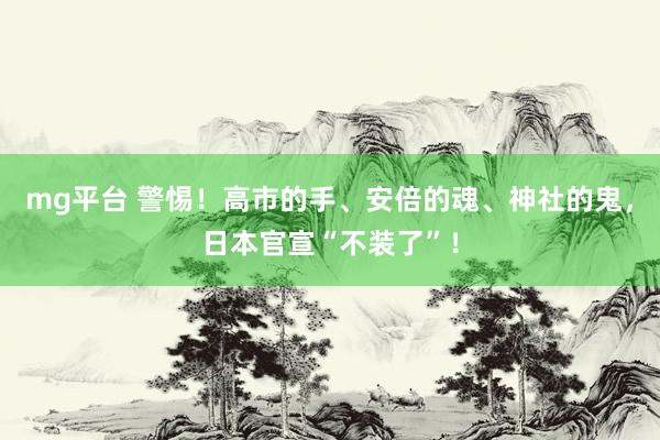mg平台 警惕！高市的手、安倍的魂、神社的鬼，日本官宣“不装了”！