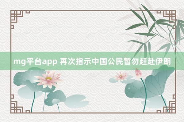 mg平台app 再次指示中国公民暂勿赶赴伊朗