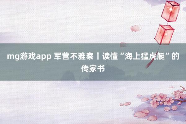 mg游戏app 军营不雅察丨读懂“海上猛虎艇”的传家书