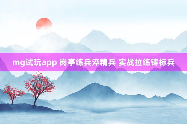 mg试玩app 岗亭练兵淬精兵 实战拉练铸标兵