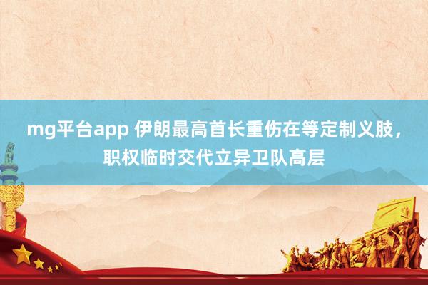 mg平台app 伊朗最高首长重伤在等定制义肢，职权临时交代立异卫队高层