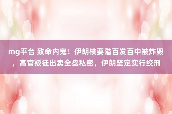 mg平台 致命内鬼！伊朗核要隘百发百中被炸毁，高官叛徒出卖全盘私密，伊朗坚定实行绞刑