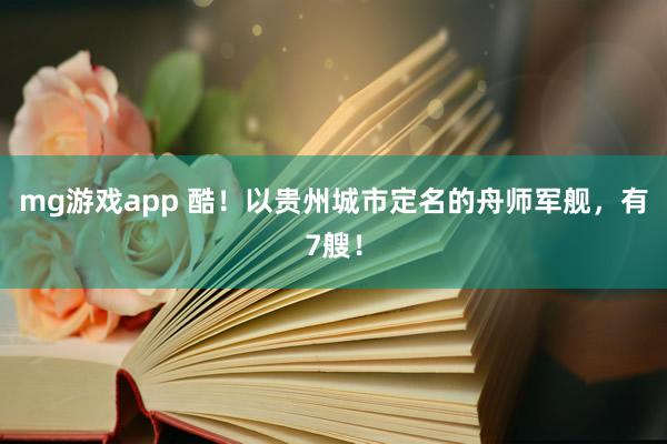 mg游戏app 酷！以贵州城市定名的舟师军舰，有7艘！