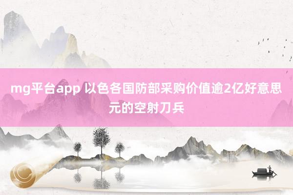 mg平台app 以色各国防部采购价值逾2亿好意思元的空射刀兵
