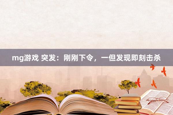 mg游戏 突发：刚刚下令，一但发现即刻击杀