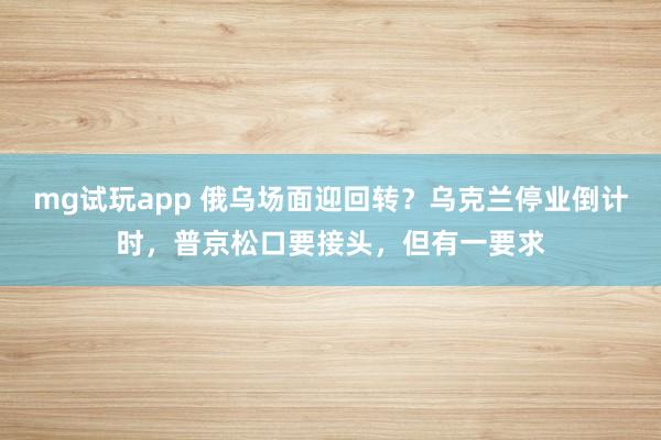 mg试玩app 俄乌场面迎回转？乌克兰停业倒计时，普京松口要接头，但有一要求
