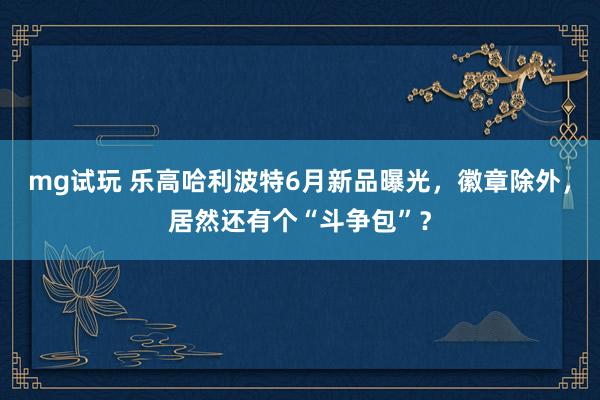 mg试玩 乐高哈利波特6月新品曝光，徽章除外，居然还有个“斗争包”？