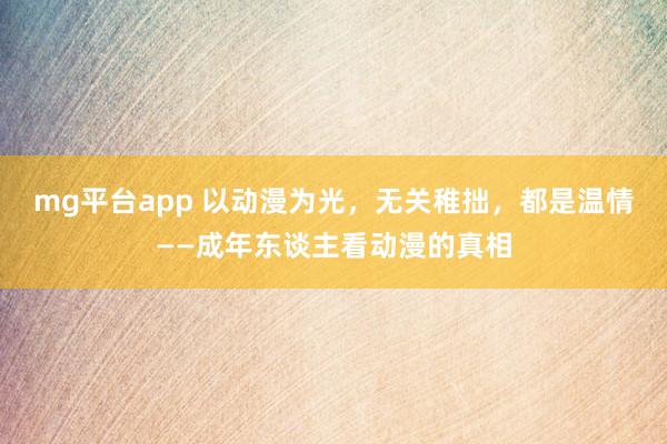 mg平台app 以动漫为光，无关稚拙，都是温情——成年东谈主看动漫的真相