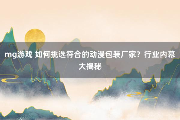 mg游戏 如何挑选符合的动漫包装厂家？行业内幕大揭秘