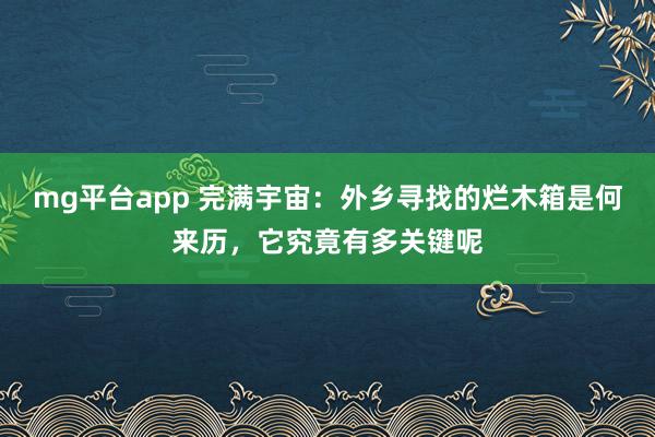 mg平台app 完满宇宙：外乡寻找的烂木箱是何来历，它究竟有多关键呢