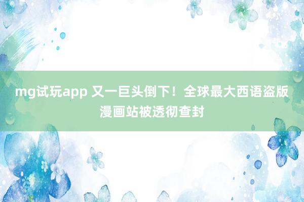 mg试玩app 又一巨头倒下！全球最大西语盗版漫画站被透彻查封