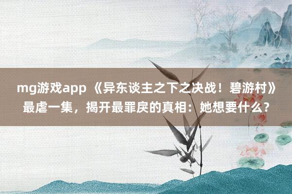 mg游戏app 《异东谈主之下之决战！碧游村》最虐一集，揭开最罪戾的真相：她想要什么？