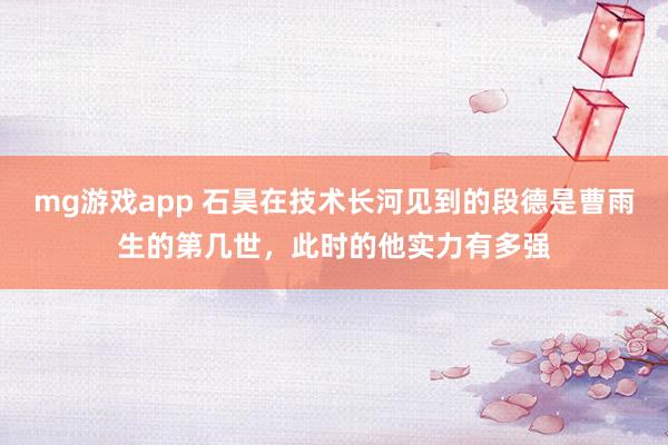 mg游戏app 石昊在技术长河见到的段德是曹雨生的第几世，此时的他实力有多强
