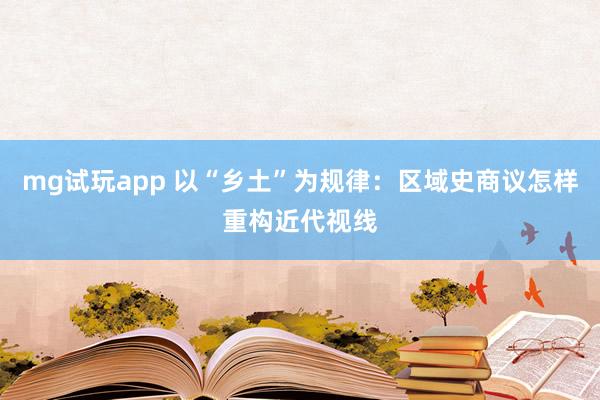 mg试玩app 以“乡土”为规律：区域史商议怎样重构近代视线