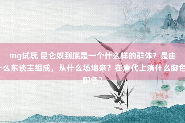 mg试玩 昆仑奴到底是一个什么样的群体？是由什么东谈主组成，从什么场地来？在唐代上演什么脚色？