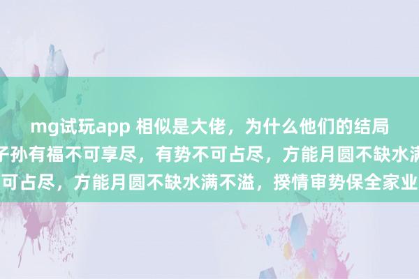 mg试玩app 相似是大佬，为什么他们的结局天地之别，司马懿警告子孙有福不可享尽，有势不可占尽，方能月圆不缺水满不溢，揆情审势保全家业