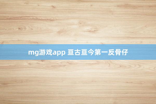 mg游戏app 亘古亘今第一反骨仔
