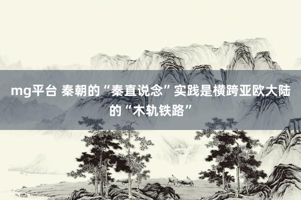 mg平台 秦朝的“秦直说念”实践是横跨亚欧大陆的“木轨铁路”
