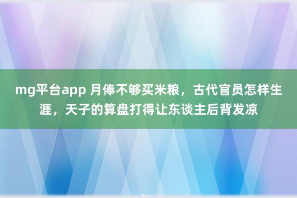 mg平台app 月俸不够买米粮，古代官员怎样生涯，天子的算盘打得让东谈主后背发凉