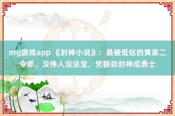 mg游戏app 《封神小说》：最被低估的黄家二令郎，没伟人没法宝，凭狠劲封神成勇士