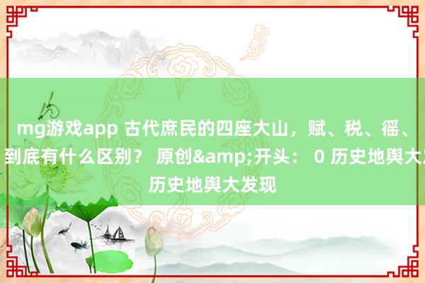 mg游戏app 古代庶民的四座大山，赋、税、徭、役，到底有什么区别？ 原创&开头： 0 历史地舆大发现