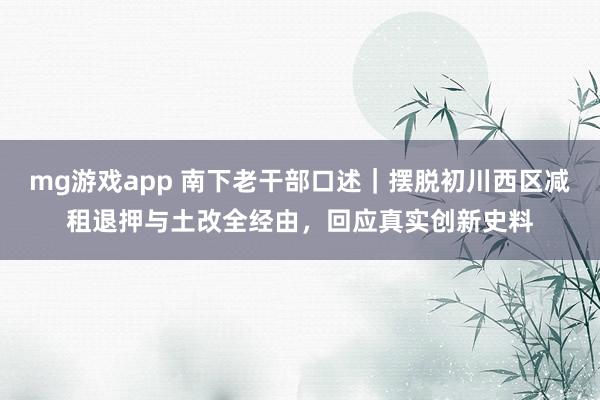 mg游戏app 南下老干部口述｜摆脱初川西区减租退押与土改全经由，回应真实创新史料