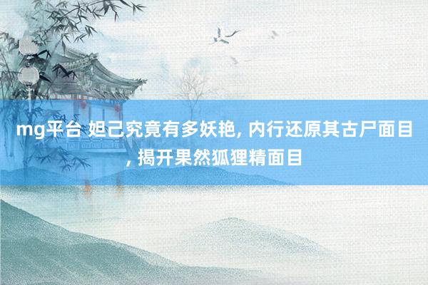mg平台 妲己究竟有多妖艳， 内行还原其古尸面目， 揭开果然狐狸精面目