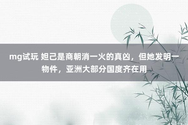 mg试玩 妲己是商朝消一火的真凶，但她发明一物件，亚洲大部分国度齐在用