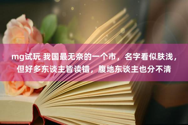 mg试玩 我国最无奈的一个市，名字看似肤浅，但好多东谈主皆读错，腹地东谈主也分不清