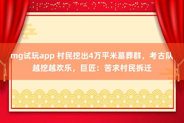mg试玩app 村民挖出4万平米墓葬群，考古队越挖越欢乐，巨匠：苦求村民拆迁
