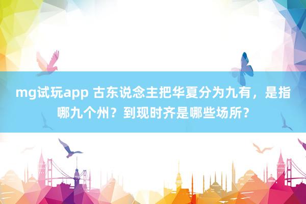 mg试玩app 古东说念主把华夏分为九有，是指哪九个州？到现时齐是哪些场所？
