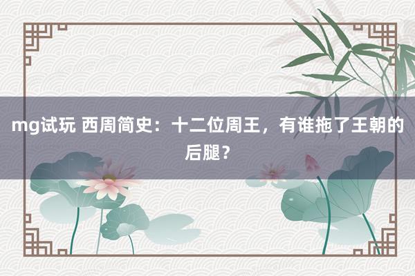 mg试玩 西周简史：十二位周王，有谁拖了王朝的后腿？
