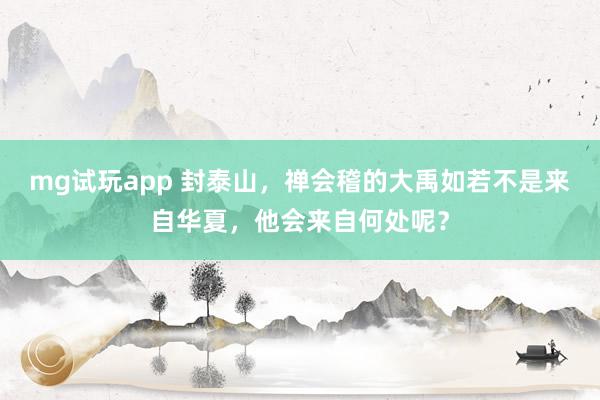 mg试玩app 封泰山，禅会稽的大禹如若不是来自华夏，他会来自何处呢？