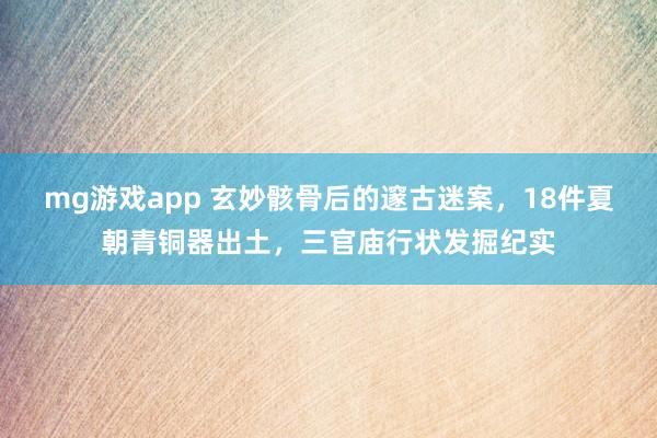 mg游戏app 玄妙骸骨后的邃古迷案，18件夏朝青铜器出土，三官庙行状发掘纪实
