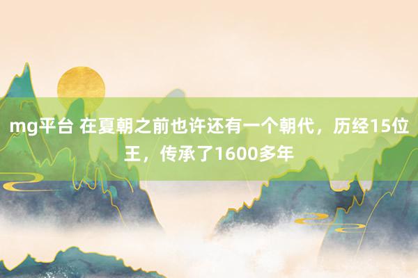 mg平台 在夏朝之前也许还有一个朝代，历经15位王，传承了1600多年