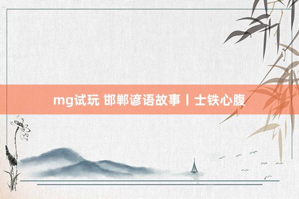 mg试玩 邯郸谚语故事丨士铁心腹