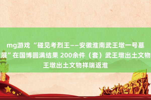 mg游戏 “碰见考烈王——安徽淮南武王墩一号墓考古限度展”在国博圆满结果 200余件（套）武王墩出土文物祥瑞返淮
