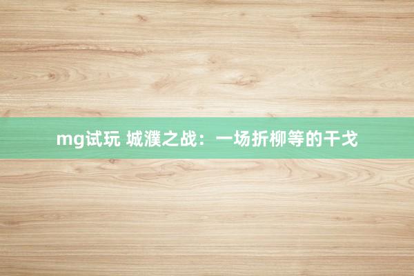mg试玩 城濮之战：一场折柳等的干戈