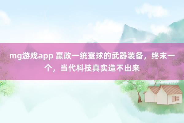 mg游戏app 嬴政一统寰球的武器装备，终末一个，当代科技真实造不出来