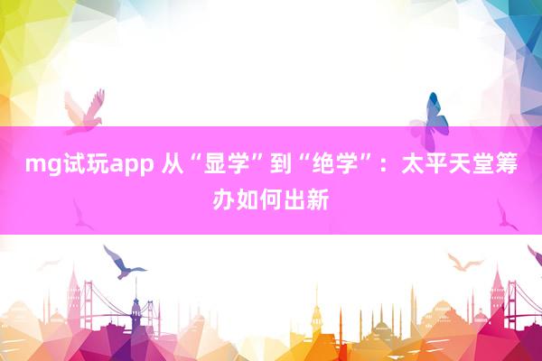mg试玩app 从“显学”到“绝学”：太平天堂筹办如何出新