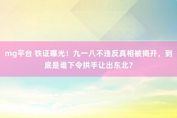 mg平台 铁证曝光！九一八不违反真相被揭开，到底是谁下令拱手让出东北？