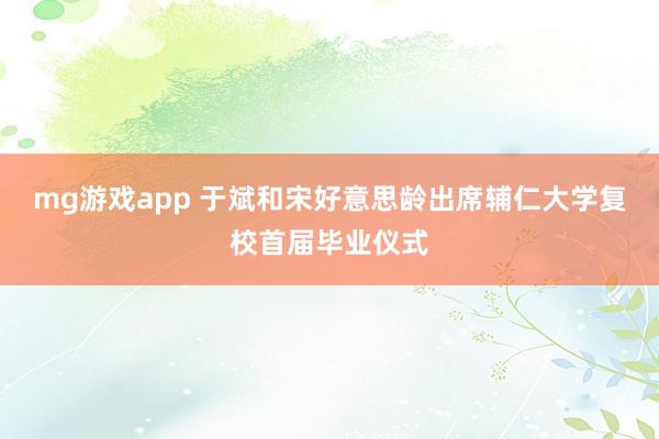 mg游戏app 于斌和宋好意思龄出席辅仁大学复校首届毕业仪式