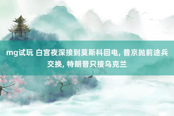 mg试玩 白宫夜深接到莫斯科回电, 普京抛前途兵交换, 特朗普只接乌克兰