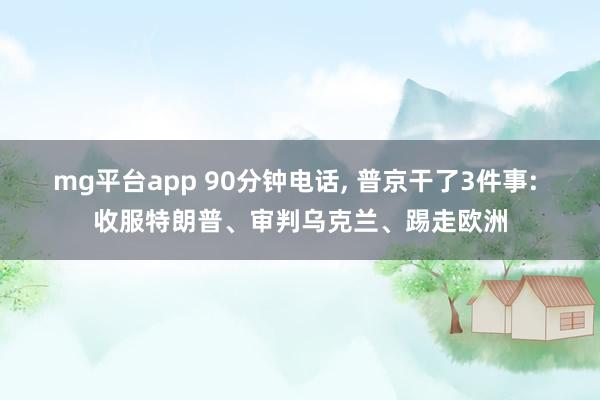 mg平台app 90分钟电话, 普京干了3件事: 收服特朗普、审判乌克兰、踢走欧洲