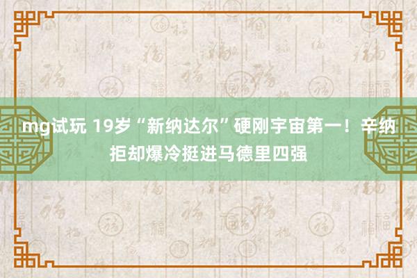 mg试玩 19岁“新纳达尔”硬刚宇宙第一！辛纳拒却爆冷挺进马德里四强