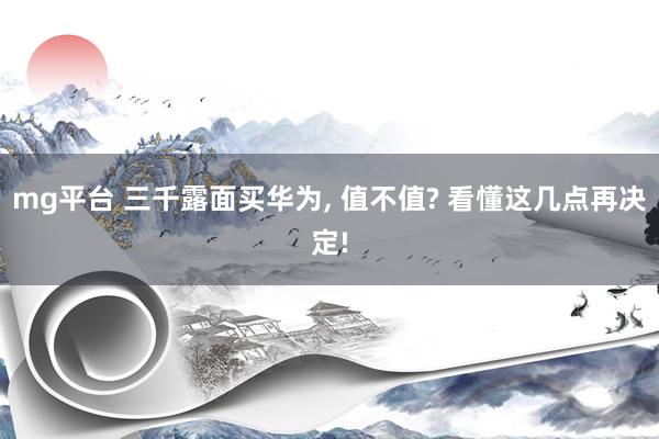mg平台 三千露面买华为, 值不值? 看懂这几点再决定!